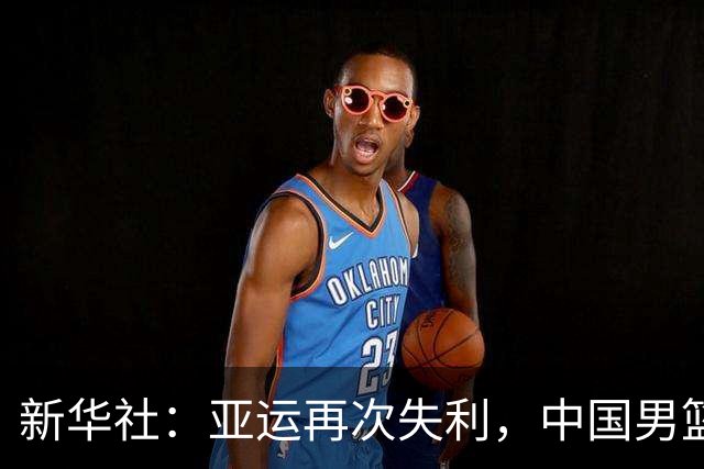 新华社：亚运再次失利，中国男篮差距何在